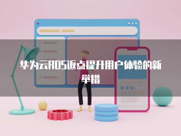 华为云RDS返点提升用户体验的新举措