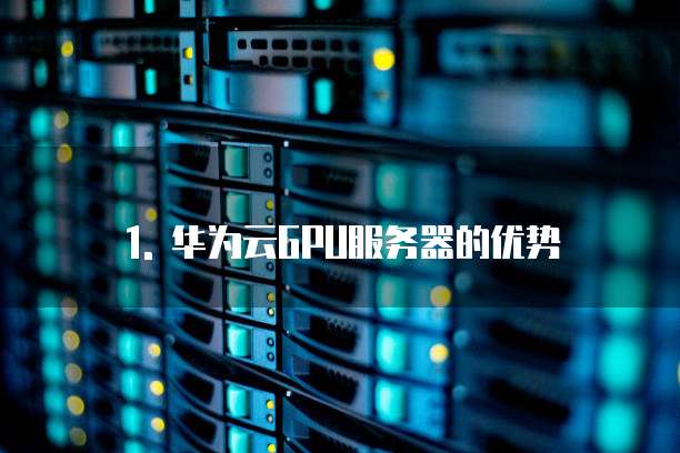 1. 华为云GPU服务器的优势