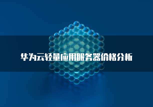 华为云轻量应用服务器价格分析