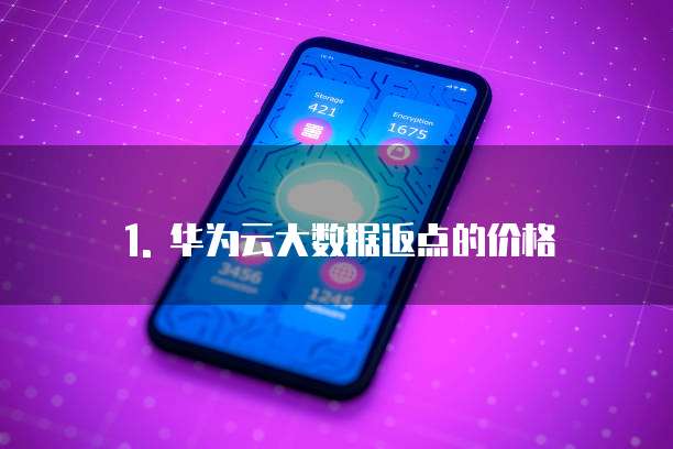 1. 华为云大数据返点的价格