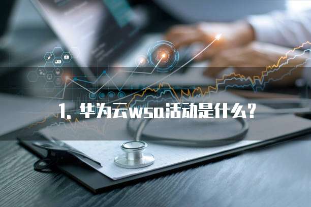1. 华为云wsa活动是什么?