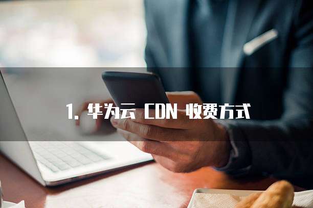 1. 华为云 CDN 收费方式
