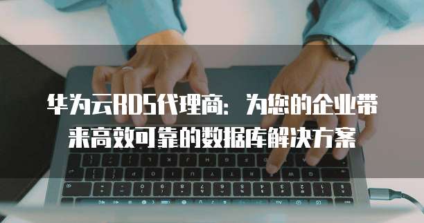 华为云RDS代理商:为您的企业带来高效可靠的数据库解决方案