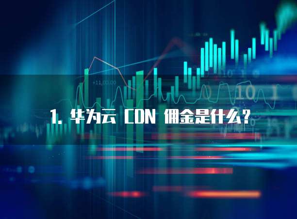 1. 华为云 CDN 佣金是什么？