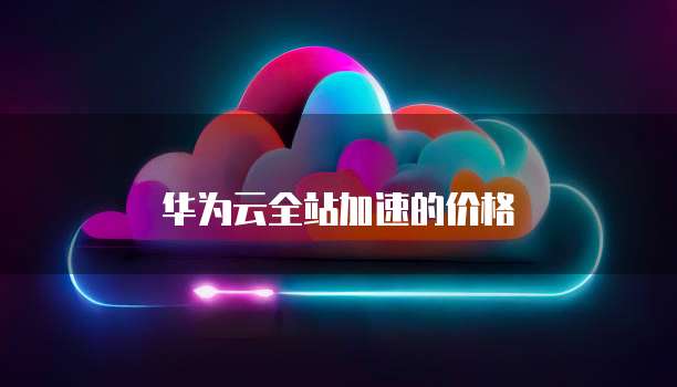 华为云全站加速的价格