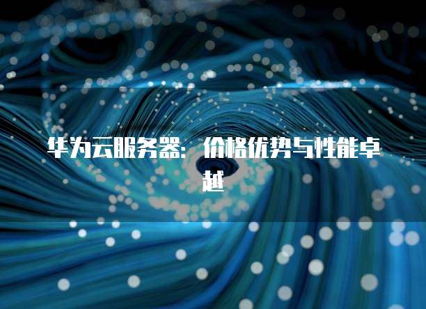 华为云服务器：价格优势与性能卓越