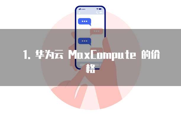 1. 华为云 MaxCompute 的价格