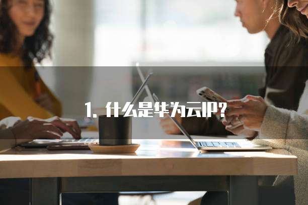 1. 什么是华为云IP?