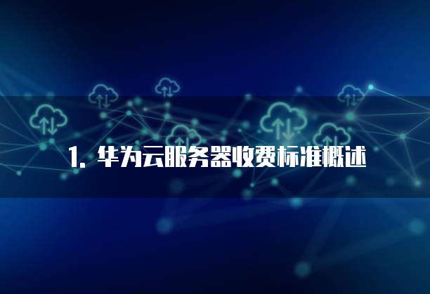 1. 华为云服务器收费标准概述