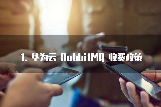 1. 华为云 RabbitMQ 收费政策