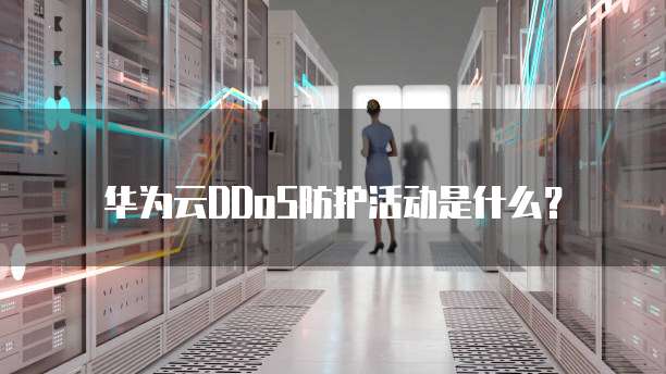 华为云DDoS防护活动是什么?