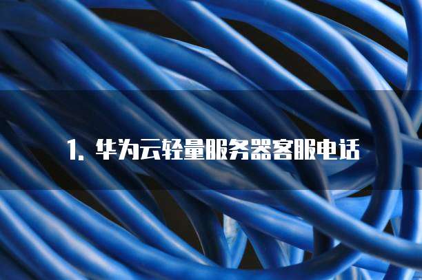 1. 华为云轻量服务器客服电话