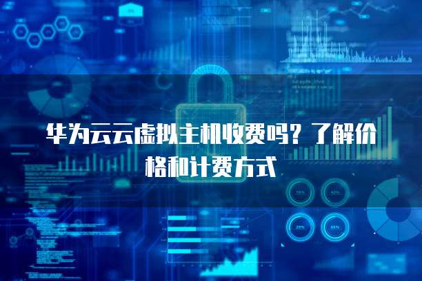 华为云云虚拟主机收费吗?了解价格和计费方式
