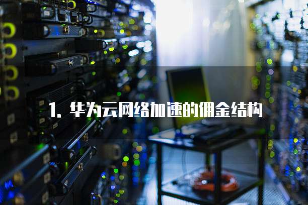 1. 华为云网络加速的佣金结构