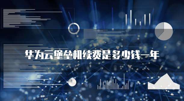 华为云堡垒机续费是多少钱一年