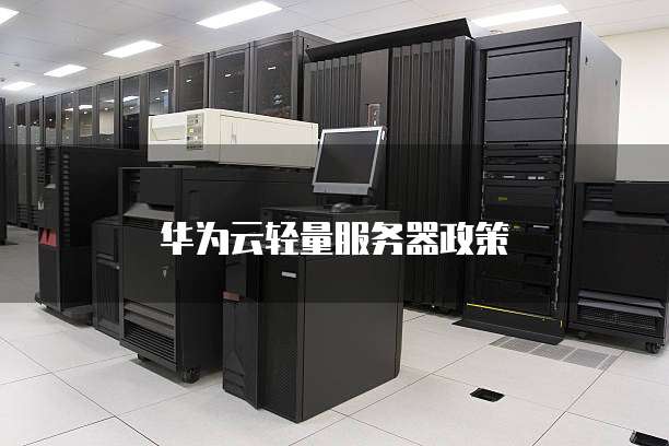华为云轻量服务器政策,华为云轻量服务器政策分析