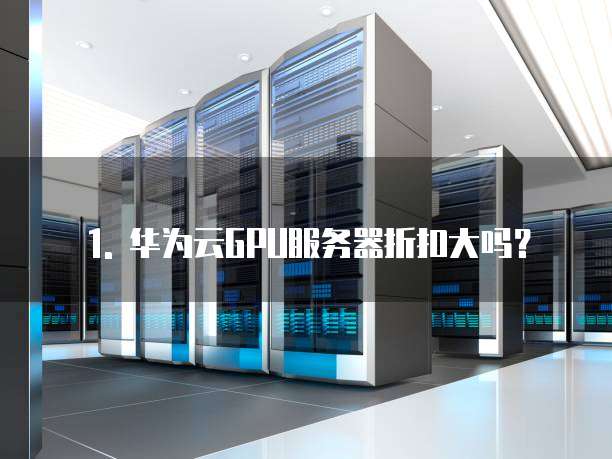 1. 华为云GPU服务器折扣大吗?