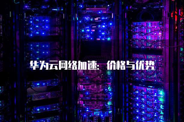 华为云网络加速:价格与优势