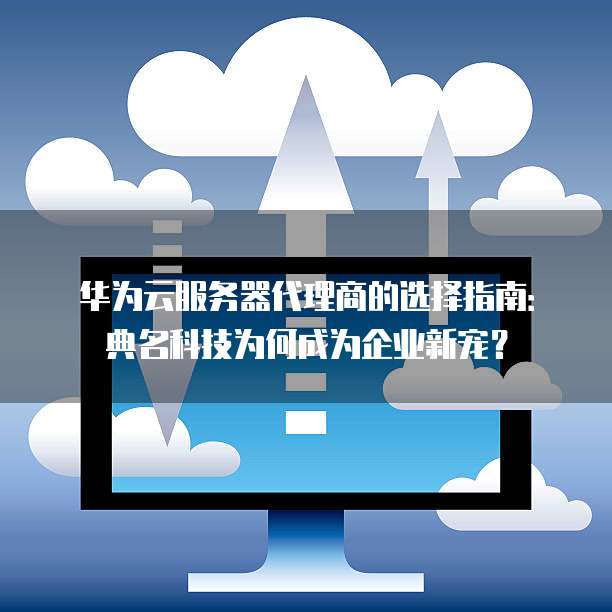 华为云服务器代理商的选择指南:典名科技为何成为企业新宠?