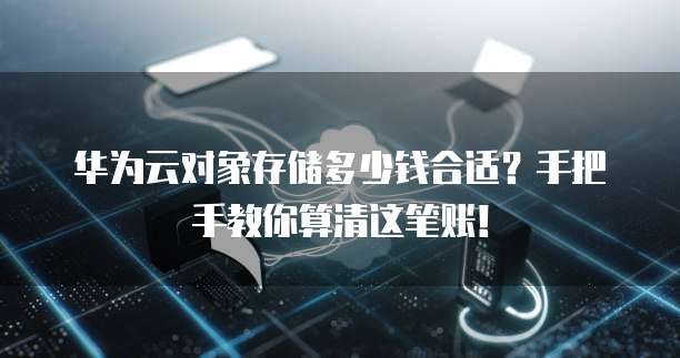 华为云对象存储多少钱合适?手把手教你算清这笔账!