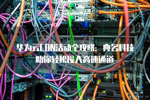 华为云CDN活动全攻略:典名科技助你轻松接入高速通道