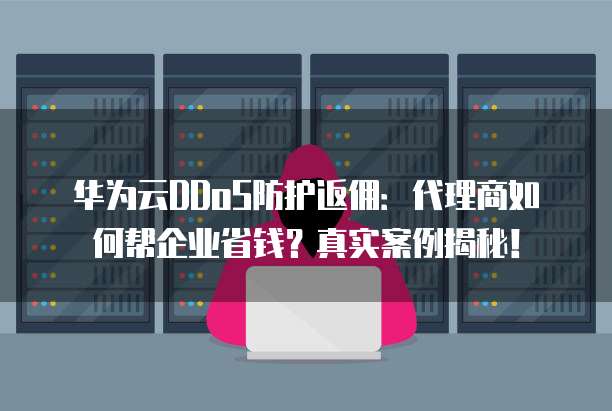 华为云DDoS防护返佣:代理商如何帮企业省钱?真实案例揭秘!