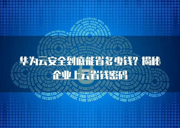 华为云安全到底能省多少钱？揭秘企业上云省钱密码