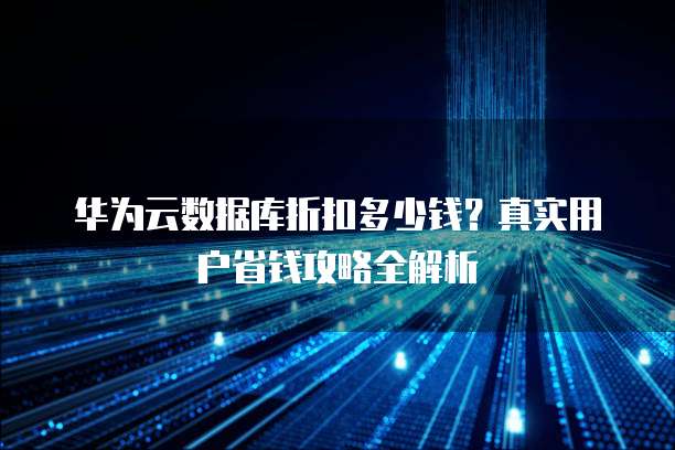 华为云数据库折扣多少钱?真实用户省钱攻略全解析
