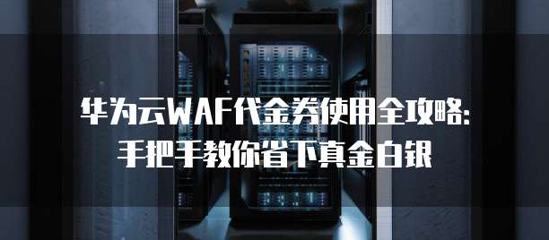 华为云WAF代金券使用全攻略:手把手教你省下真金白银