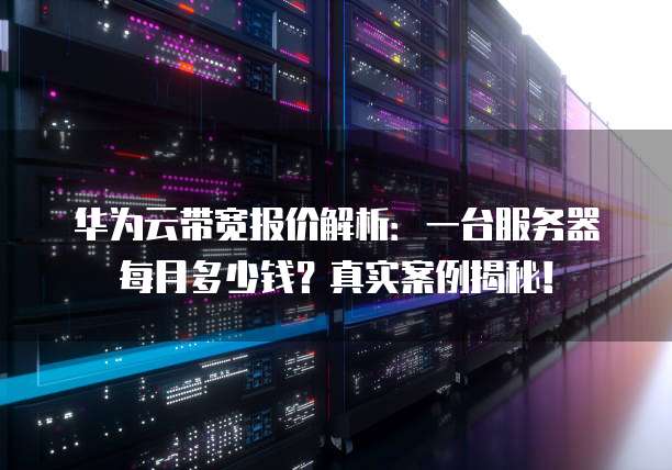 华为云带宽报价解析:一台服务器每月多少钱?真实案例揭秘!