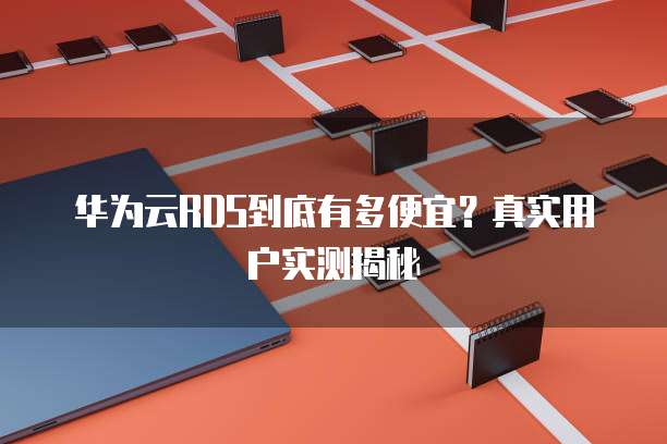 华为云RDS到底有多便宜?真实用户实测揭秘