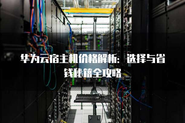 华为云宿主机价格解析:选择与省钱秘籍全攻略