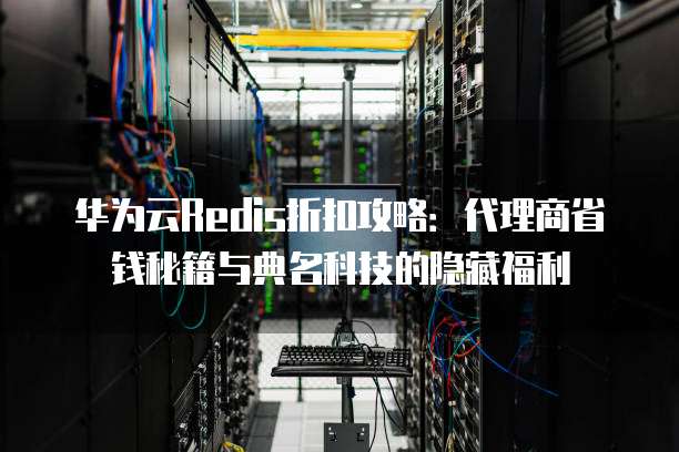 华为云Redis折扣攻略:代理商省钱秘籍与典名科技的隐藏福利