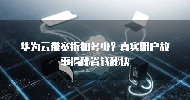 华为云带宽折扣多少?真实用户故事揭秘省钱秘诀