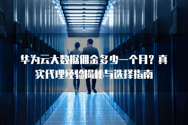 华为云大数据佣金多少一个月?真实代理经验揭秘与选择指南