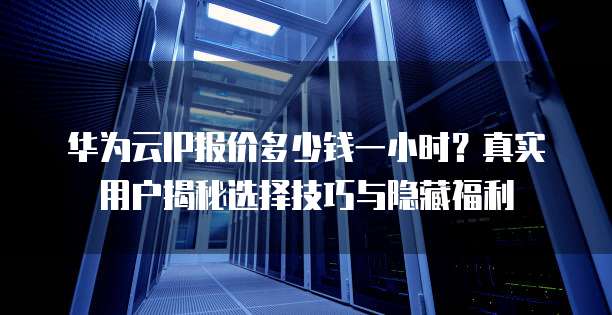 华为云IP报价多少钱一小时?真实用户揭秘选择技巧与隐藏福利