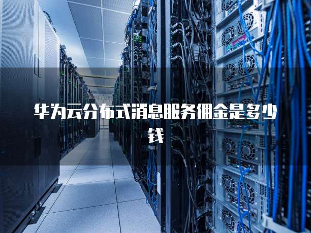 华为云分布式消息服务佣金是多少钱