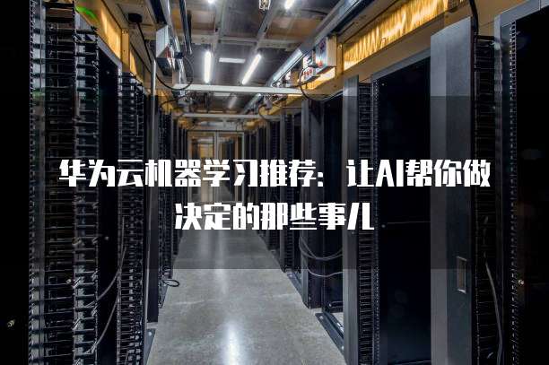 华为云机器学习推荐:让AI帮你做决定的那些事儿