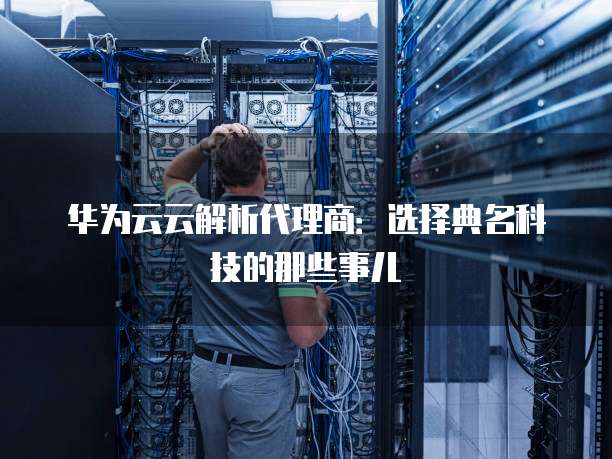 华为云云解析代理商:选择典名科技的那些事儿