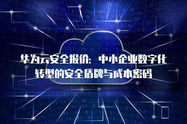 华为云安全报价:中小企业数字化转型的安全盾牌与成本密码