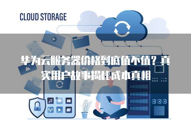 华为云服务器价格到底值不值?真实用户故事揭秘成本真相