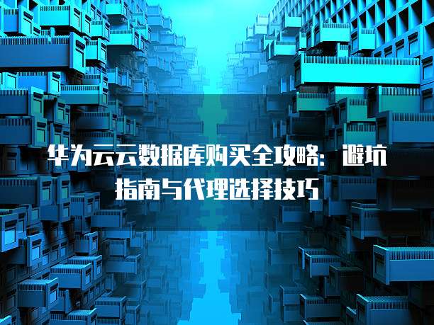 华为云云数据库购买全攻略:避坑指南与代理选择技巧