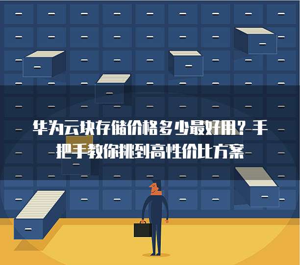 华为云块存储价格多少最好用?手把手教你挑到高性价比方案