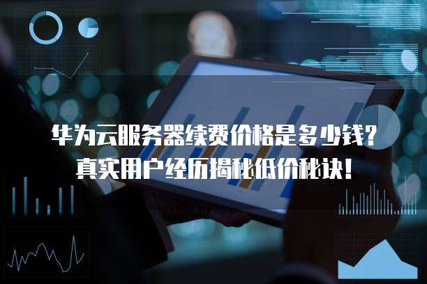 华为云服务器续费价格是多少钱?真实用户经历揭秘低价秘诀!