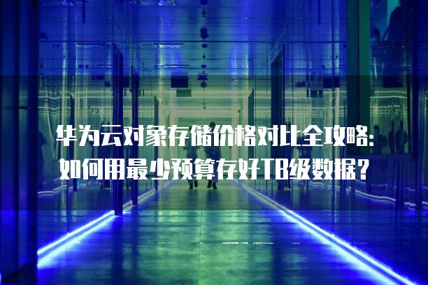华为云对象存储价格对比全攻略:如何用最少预算存好TB级数据?
