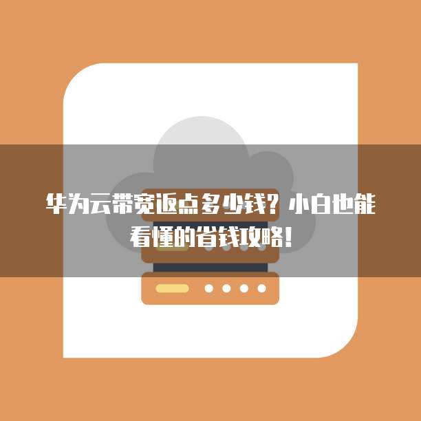 华为云带宽返点多少钱?小白也能看懂的省钱攻略!