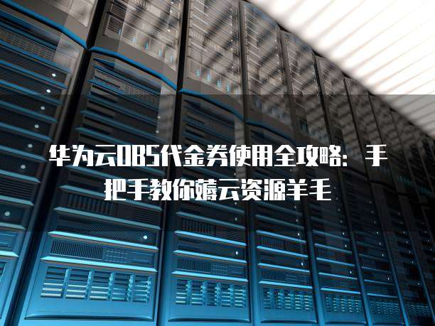 华为云OBS代金券使用全攻略:手把手教你薅云资源羊毛