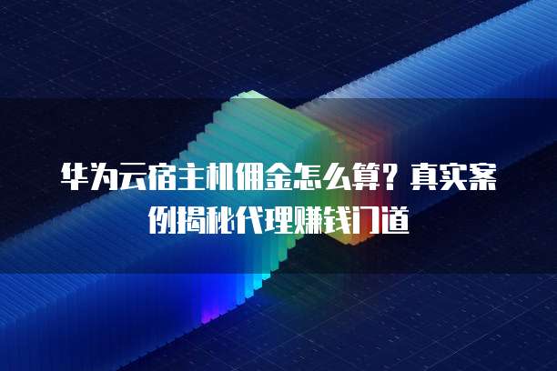 华为云宿主机佣金怎么算?真实案例揭秘代理赚钱门道