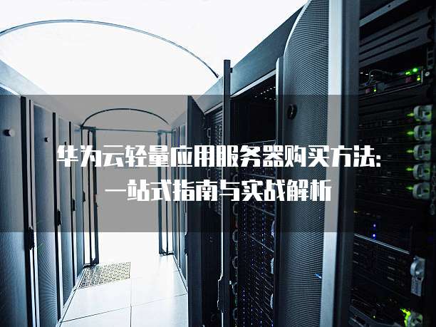 华为云轻量应用服务器购买方法:一站式指南与实战解析
