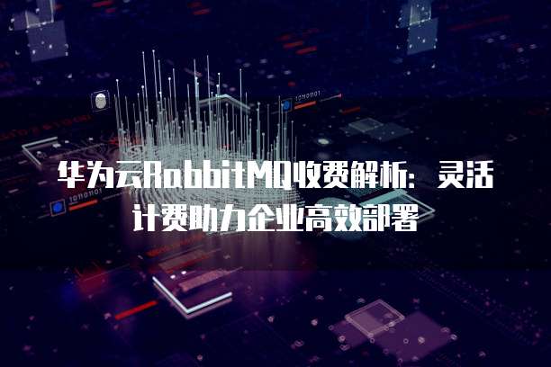 华为云RabbitMQ收费解析：灵活计费助力企业高效部署